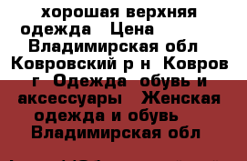 хорошая верхняя одежда › Цена ­ 4 500 - Владимирская обл., Ковровский р-н, Ковров г. Одежда, обувь и аксессуары » Женская одежда и обувь   . Владимирская обл.